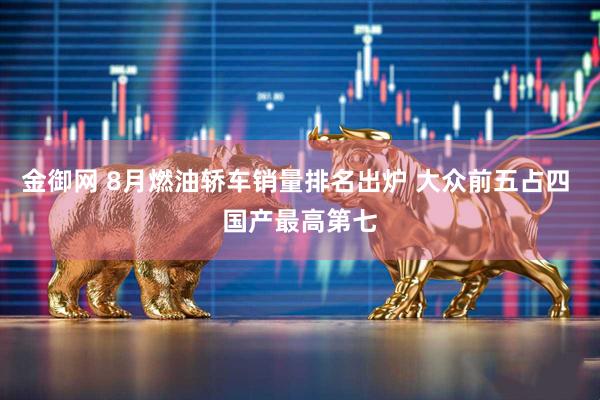 金御网 8月燃油轿车销量排名出炉 大众前五占四 国产最高第七