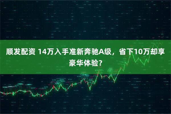 顺发配资 14万入手准新奔驰A级，省下10万却享豪华体验？