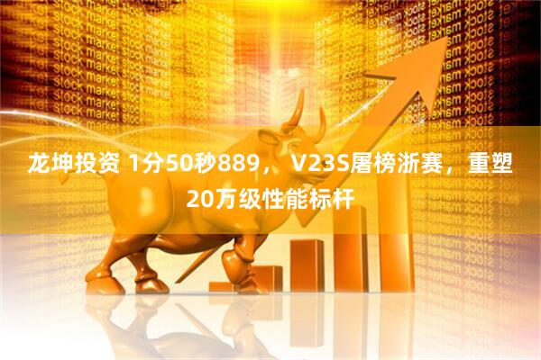 龙坤投资 1分50秒889， V23S屠榜浙赛，重塑20万级性能标杆
