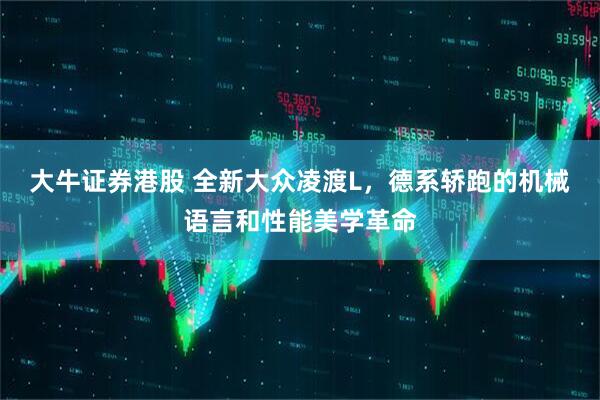 大牛证券港股 全新大众凌渡L，德系轿跑的机械语言和性能美学革命