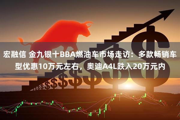 宏融信 金九银十BBA燃油车市场走访：多款畅销车型优惠10万元左右，奥迪A4L跌入20万元内
