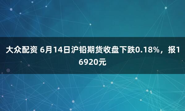 大众配资 6月14日沪铅期货收盘下跌0.18%，报16920元