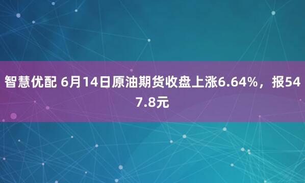 智慧优配 6月14日原油期货收盘上涨6.64%，报547.8元