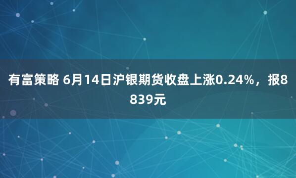 有富策略 6月14日沪银期货收盘上涨0.24%，报8839元