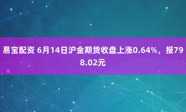 易宝配资 6月14日沪金期货收盘上涨0.64%，报798.02元