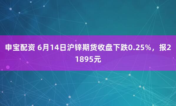 申宝配资 6月14日沪锌期货收盘下跌0.25%，报21895元