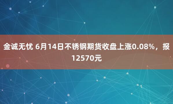 金诚无忧 6月14日不锈钢期货收盘上涨0.08%，报12570元