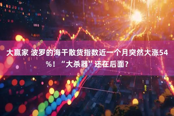 大赢家 波罗的海干散货指数近一个月突然大涨54%！“大杀器”还在后面？
