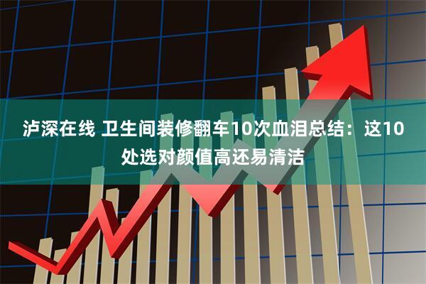 泸深在线 卫生间装修翻车10次血泪总结：这10处选对颜值高还易清洁