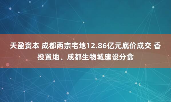 天盈资本 成都两宗宅地12.86亿元底价成交 香投置地、成都生物城建设分食