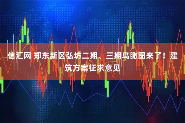 信汇网 郑东新区弘坊二期、三期鸟瞰图来了！建筑方案征求意见