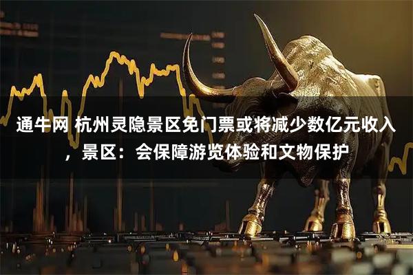 通牛网 杭州灵隐景区免门票或将减少数亿元收入，景区：会保障游览体验和文物保护