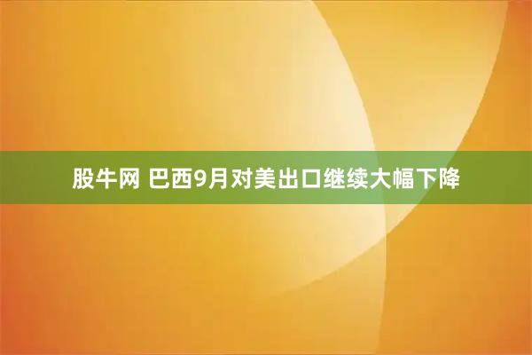 股牛网 巴西9月对美出口继续大幅下降