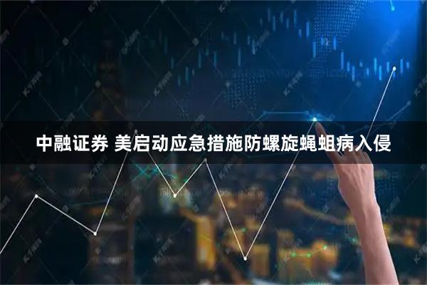 中融证券 美启动应急措施防螺旋蝇蛆病入侵