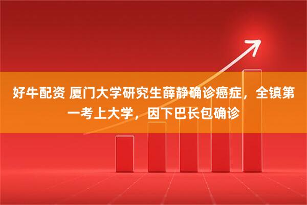 好牛配资 厦门大学研究生薛静确诊癌症，全镇第一考上大学，因下巴长包确诊