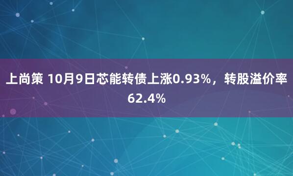 上尚策 10月9日芯能转债上涨0.93%，转股溢价率62.4%