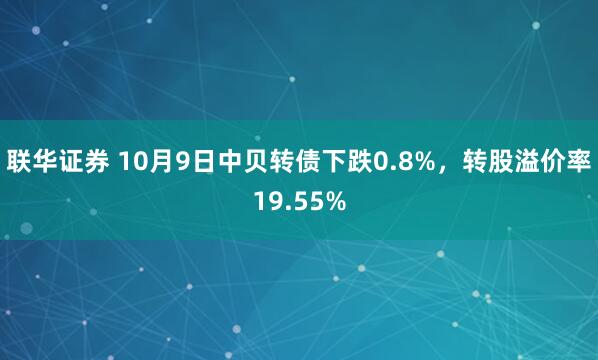 联华证券 10月9日中贝转债下跌0.8%，转股溢价率19.55%