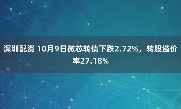 深圳配资 10月9日微芯转债下跌2.72%，转股溢价率27.18%