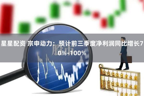 星星配资 宗申动力：预计前三季度净利润同比增长70%-100%