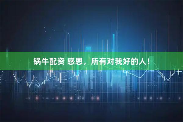 锅牛配资 感恩，所有对我好的人！