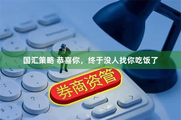 国汇策略 恭喜你，终于没人找你吃饭了