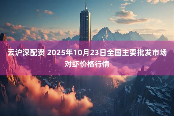 云沪深配资 2025年10月23日全国主要批发市场对虾价格行情