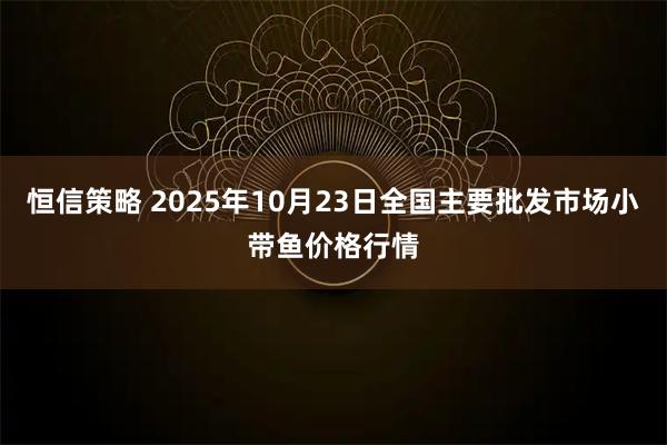 恒信策略 2025年10月23日全国主要批发市场小带鱼价格行情