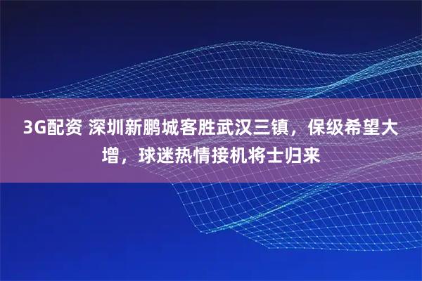 3G配资 深圳新鹏城客胜武汉三镇，保级希望大增，球迷热情接机将士归来