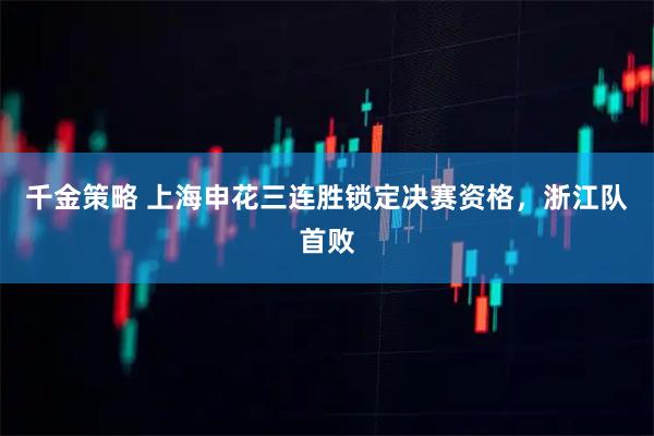 千金策略 上海申花三连胜锁定决赛资格，浙江队首败