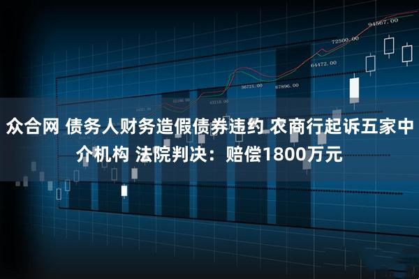 众合网 债务人财务造假债券违约 农商行起诉五家中介机构 法院判决:赔偿1800万元