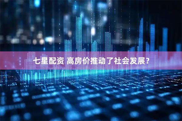 七星配资 高房价推动了社会发展?