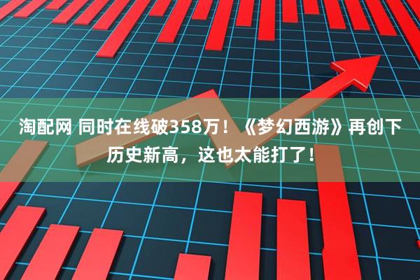 淘配网 同时在线破358万!《梦幻西游》再创下历史新高,这也太能打了!