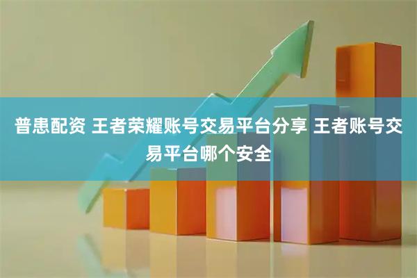 普患配资 王者荣耀账号交易平台分享 王者账号交易平台哪个安全