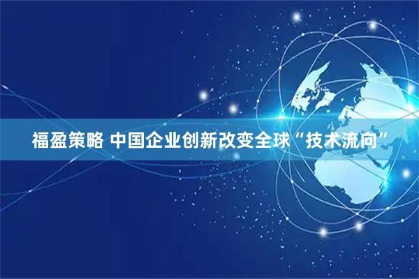 福盈策略 中国企业创新改变全球“技术流向”
