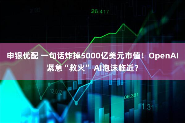 申银优配 一句话炸掉5000亿美元市值！OpenAI紧急“救火” AI泡沫临近？