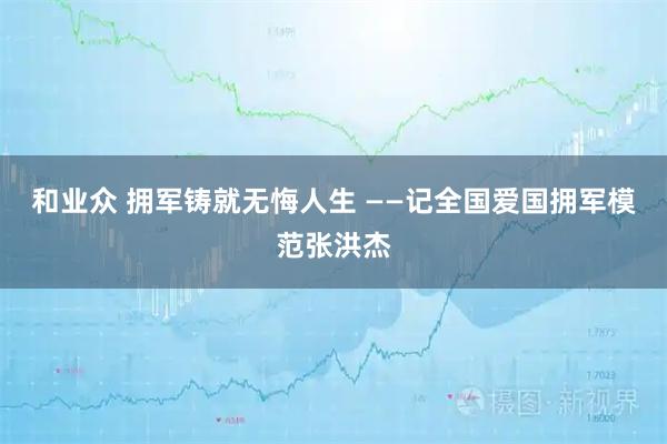 和业众 拥军铸就无悔人生 ——记全国爱国拥军模范张洪杰