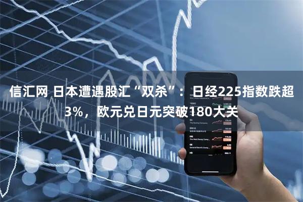 信汇网 日本遭遇股汇“双杀”:日经225指数跌超3%,欧元兑日元突破180大关
