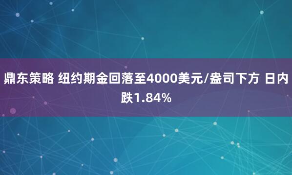 鼎东策略 纽约期金回落至4000美元/盎司下方 日内跌1.84%