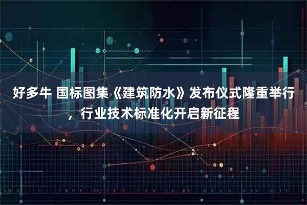 好多牛 国标图集《建筑防水》发布仪式隆重举行,行业技术标准化开启新征程