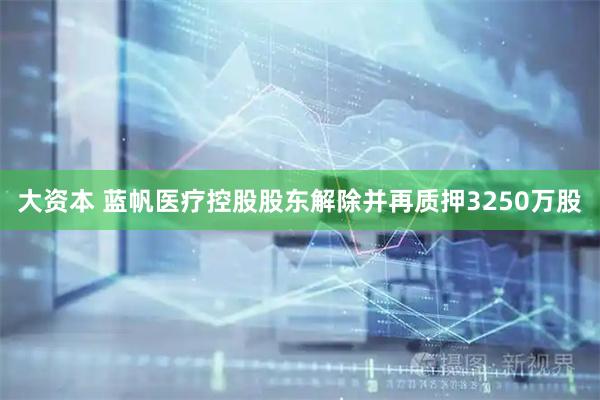 大资本 蓝帆医疗控股股东解除并再质押3250万股
