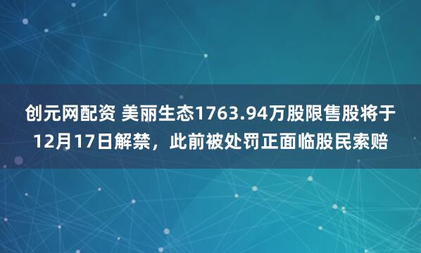 创元网配资 美丽生态1763.94万股限售股将于12月17日解禁,此前被处罚正面临股民索赔