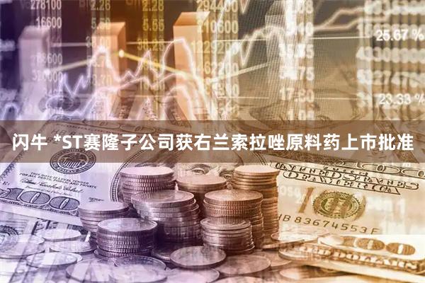 闪牛 *ST赛隆子公司获右兰索拉唑原料药上市批准