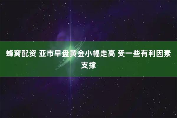 蜂窝配资 亚市早盘黄金小幅走高 受一些有利因素支撑