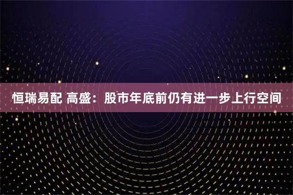 恒瑞易配 高盛：股市年底前仍有进一步上行空间
