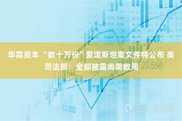华霖资本 “数十万份”爱泼斯坦案文件将公布 美司法部：全部披露尚需数周