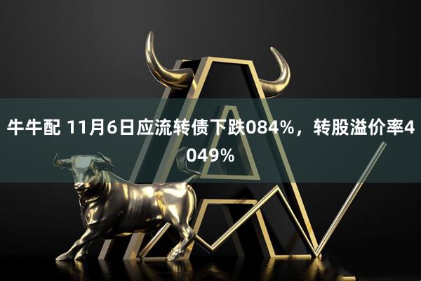 牛牛配 11月6日应流转债下跌084%，转股溢价率4049%