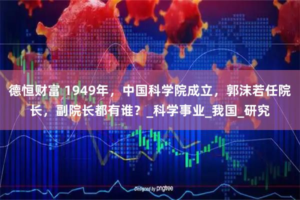 德恒财富 1949年,中国科学院成立,郭沫若任院长,副院长都有谁?_科学事业_我国_研究