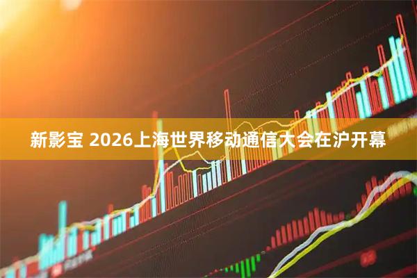 新影宝 2026上海世界移动通信大会在沪开幕