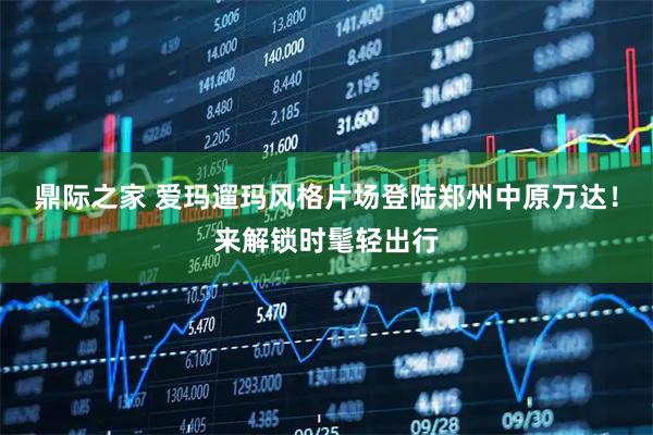 鼎际之家 爱玛遛玛风格片场登陆郑州中原万达！来解锁时髦轻出行