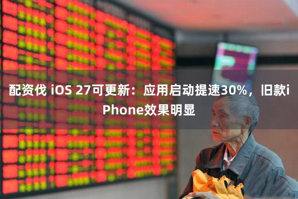 配资伐 iOS 27可更新：应用启动提速30%，旧款iPhone效果明显